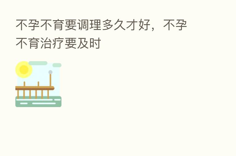 不孕不育要调理多久才好,不孕不育治疗要及时