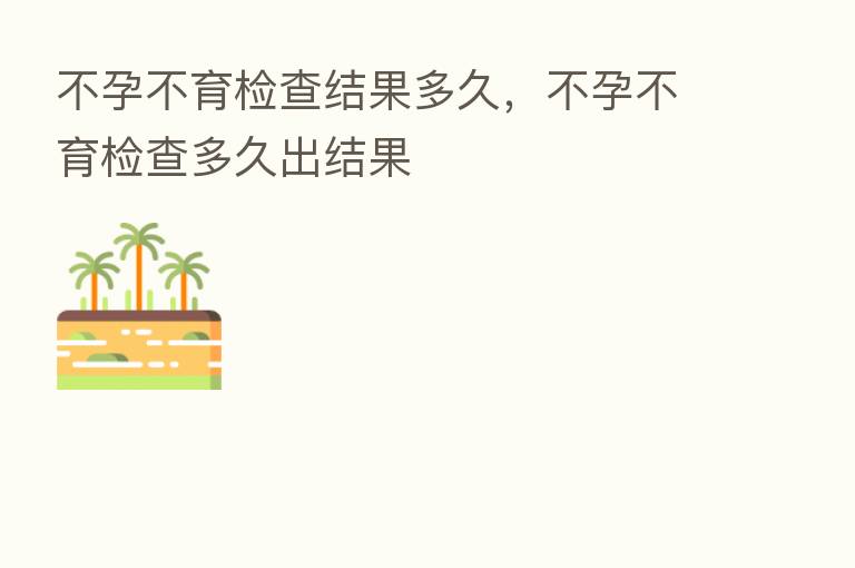 不孕不育检查结果多久，不孕不育检查多久出结果