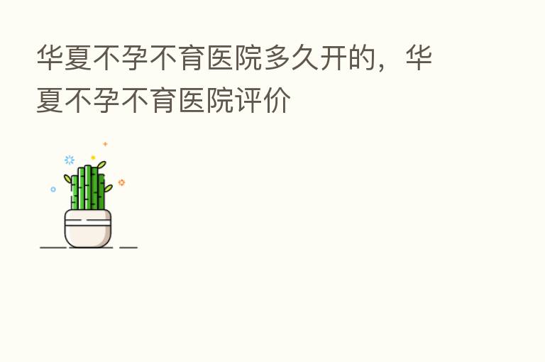 华夏不孕不育医院多久开的,华夏不孕不育医院评价