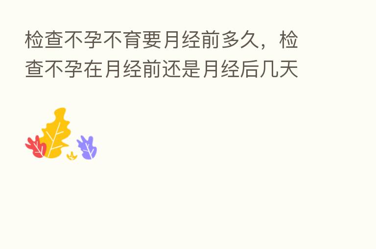 检查不孕不育要月经前多久,检查不孕在月经前还是月经后几天