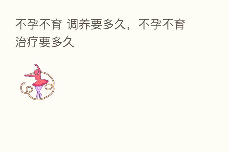 不孕不育 调养要多久,不孕不育治疗要多久