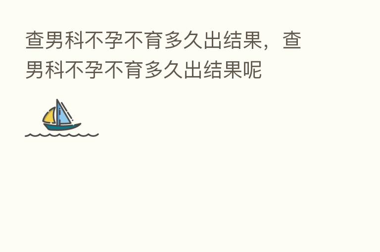 查男科不孕不育多久出结果,查男科不孕不育多久出结果呢