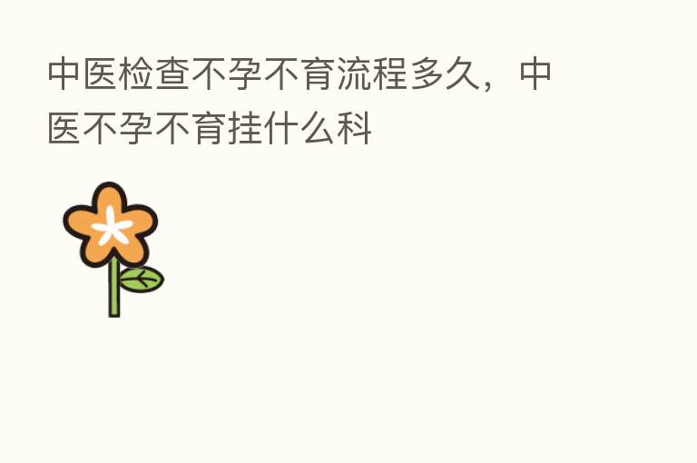 中医检查不孕不育流程多久，中医不孕不育挂什么科