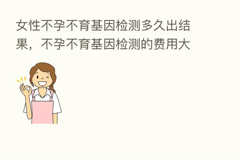 女性不孕不育基因检测多久出结果,不孕不育基因检测的费用大概多少前