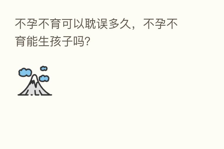 不孕不育可以耽误多久,不孕不育能生孩子吗?