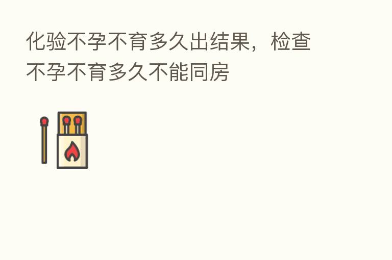 化验不孕不育多久出结果,检查不孕不育多久不能同房