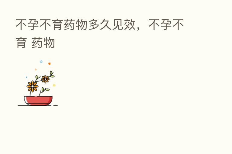 不孕不育药物多久见效,不孕不育 药物