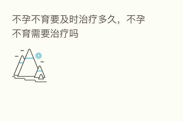 不孕不育要及时治疗多久，不孕不育需要治疗吗
