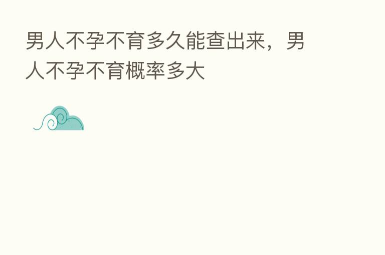 男人不孕不育多久能查出来，男人不孕不育概率多大