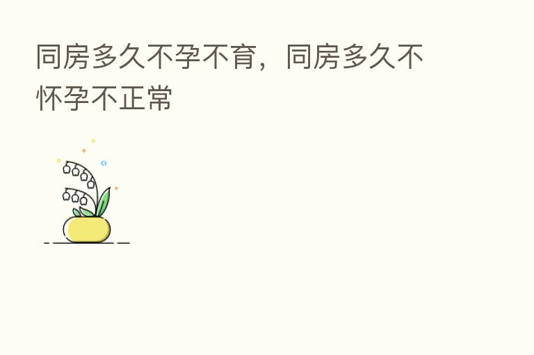 同房多久不孕不育,同房多久不怀孕不正常