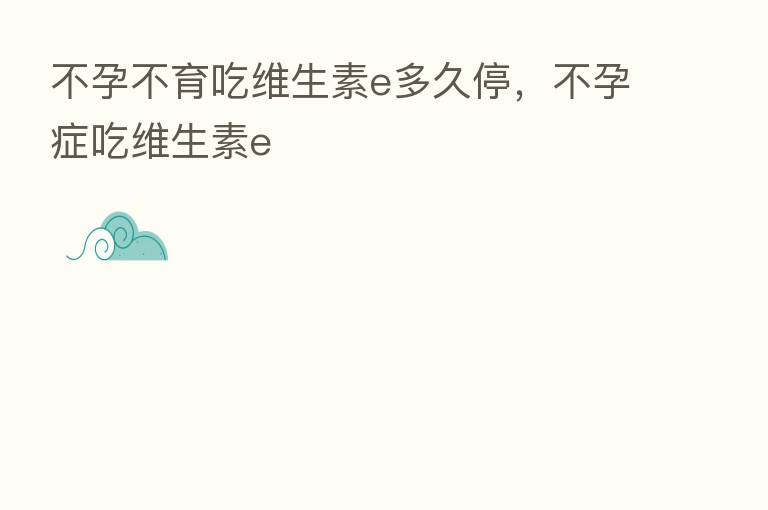 不孕不育吃维生素e多久停,不孕症吃维生素e