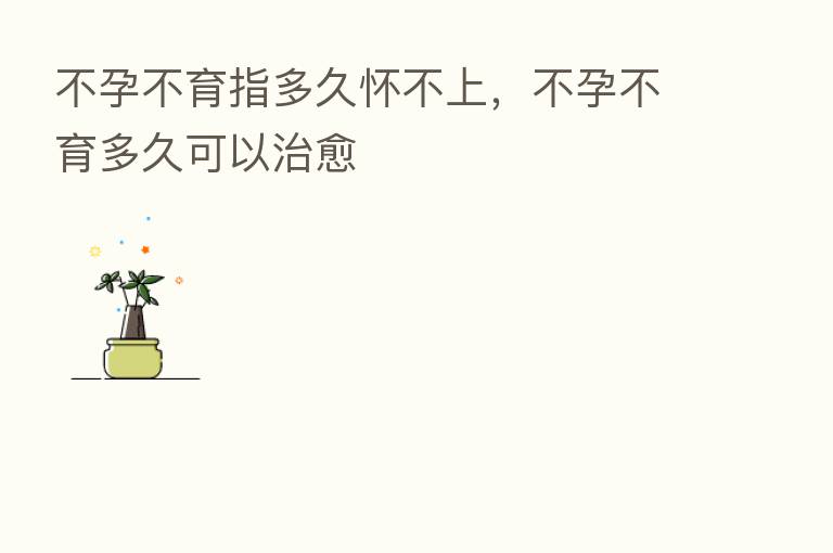 不孕不育指多久怀不上,不孕不育多久可以治愈