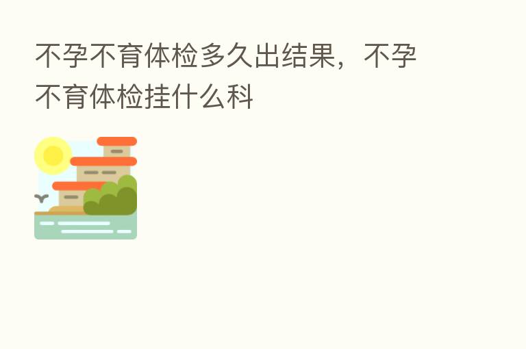 不孕不育体检多久出结果,不孕不育体检挂什么科