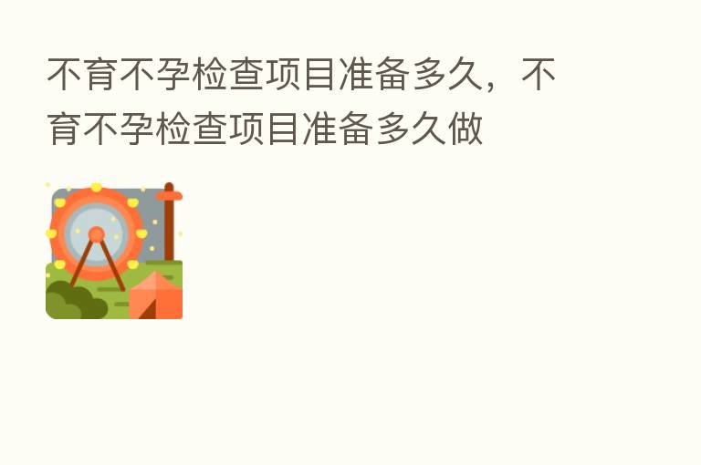 不育不孕检查项目准备多久,不育不孕检查项目准备多久做