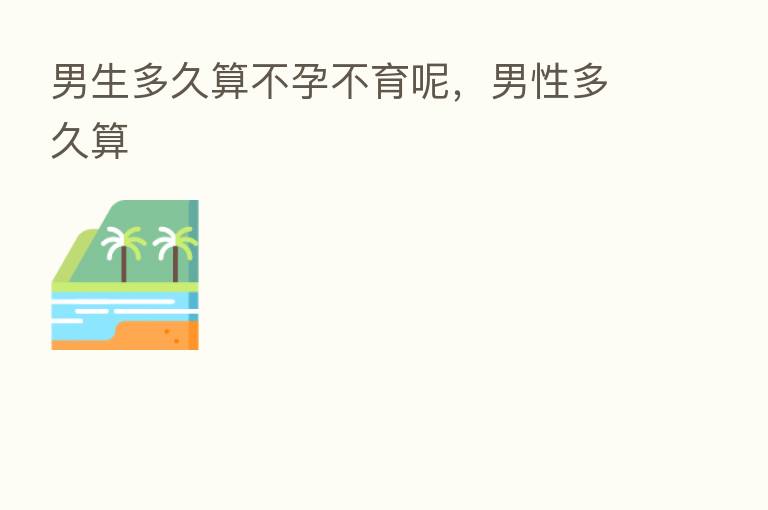 男生多久算不孕不育呢,男性多久算