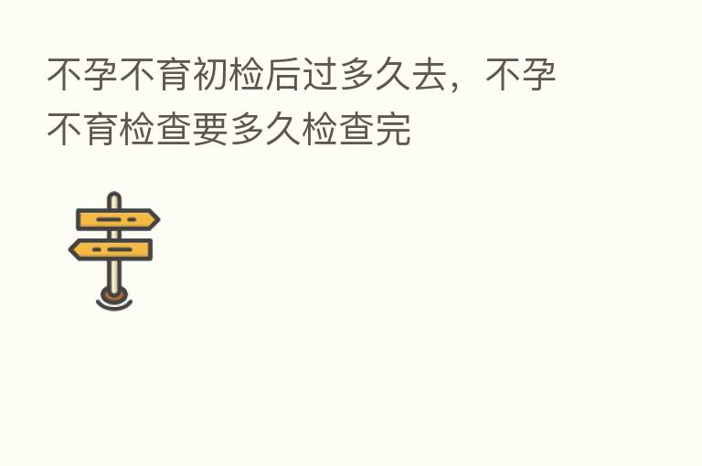 不孕不育初检后过多久去，不孕不育检查要多久检查完