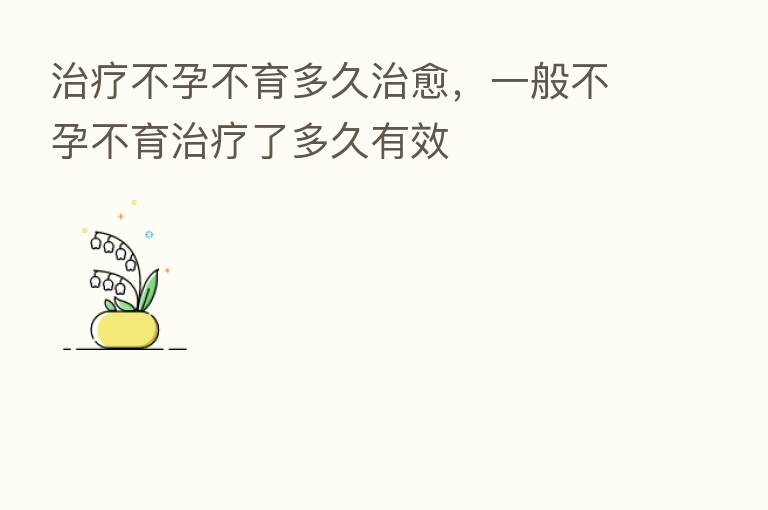 治疗不孕不育多久治愈,一般不孕不育治疗了多久有效