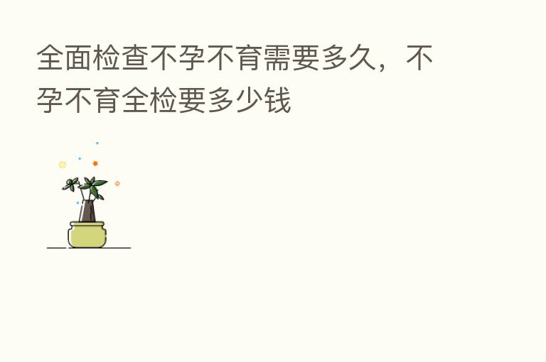 全面检查不孕不育需要多久，不孕不育全检要多少前