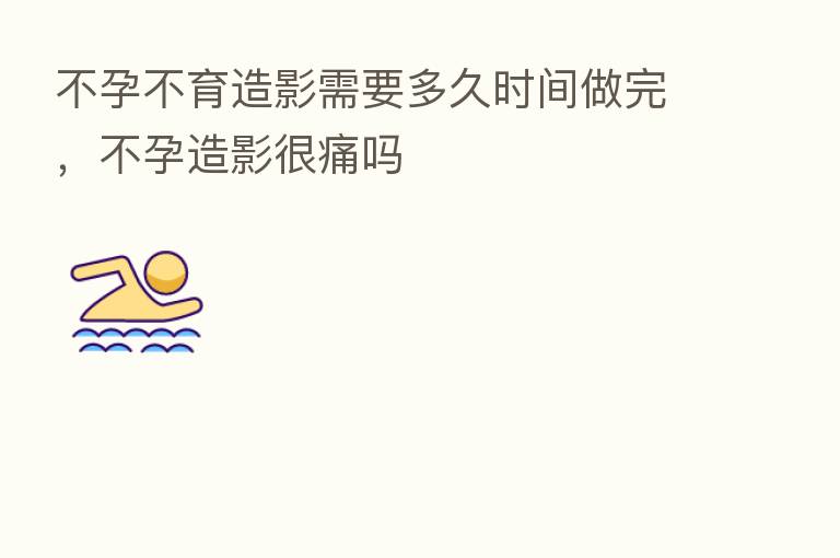 不孕不育造影需要多久时间做完,不孕造影很痛吗