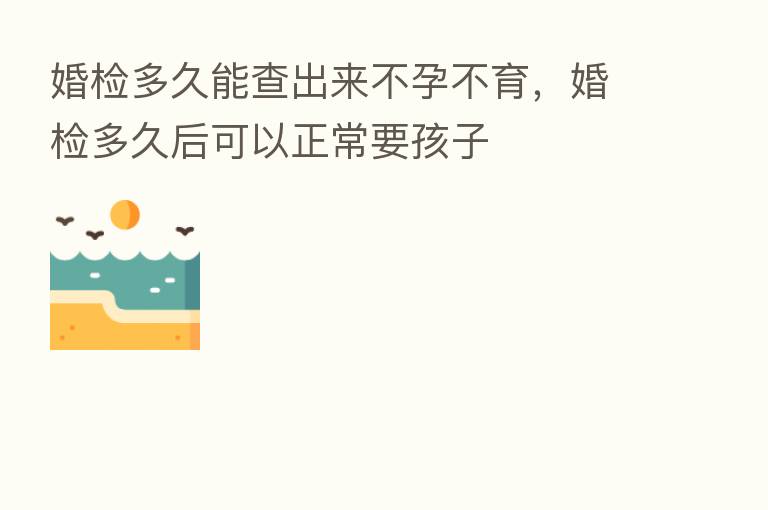 婚检多久能查出来不孕不育,婚检多久后可以正常要孩子