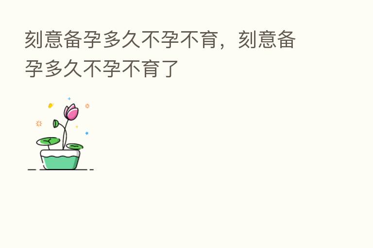 刻意备孕多久不孕不育，刻意备孕多久不孕不育了