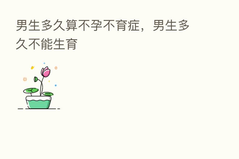 男生多久算不孕不育症,男生多久不能生育
