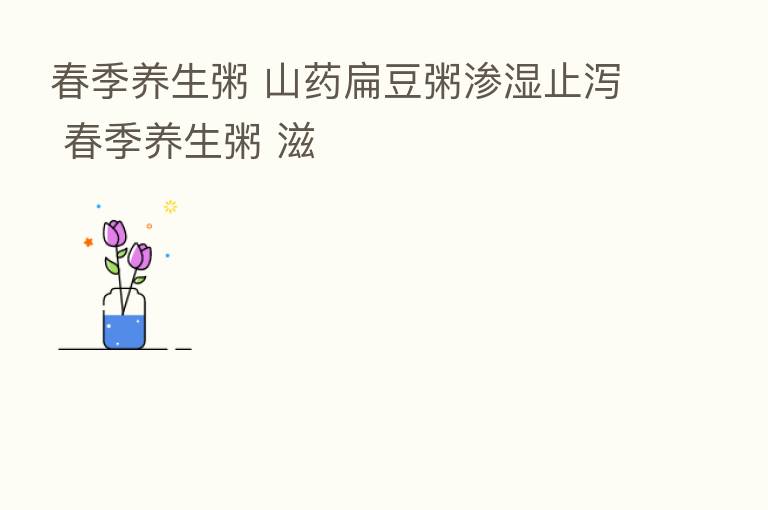 春季养生粥 山药扁豆粥渗湿止泻 春季养生粥 滋