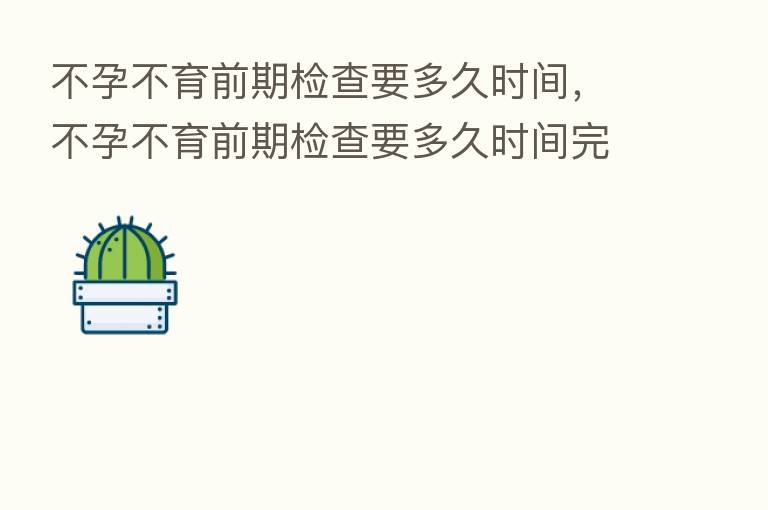不孕不育前期检查要多久时间,不孕不育前期检查要多久时间完成