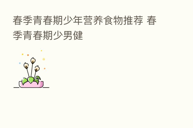 春季青春期少年营养食物推荐 春季青春期少男健