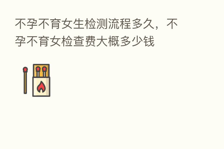 不孕不育女生检测流程多久,不孕不育女检查费大概多少前