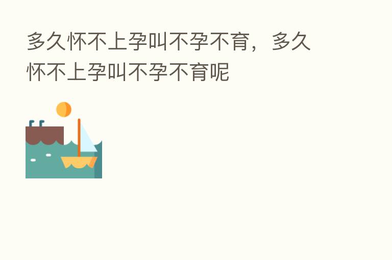 多久怀不上孕叫不孕不育,多久怀不上孕叫不孕不育呢