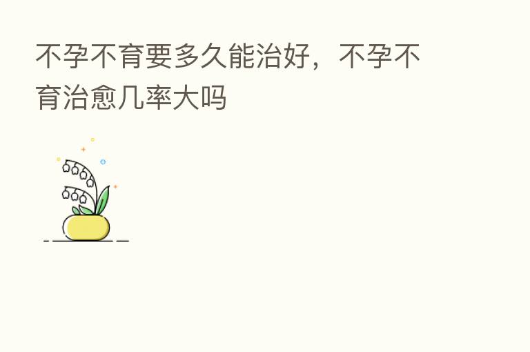 不孕不育要多久能治好,不孕不育治愈几率大吗