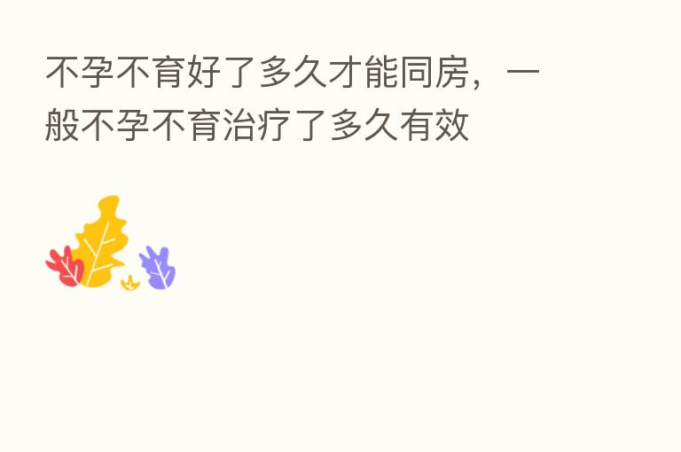 不孕不育好了多久才能同房,一般不孕不育治疗了多久有效