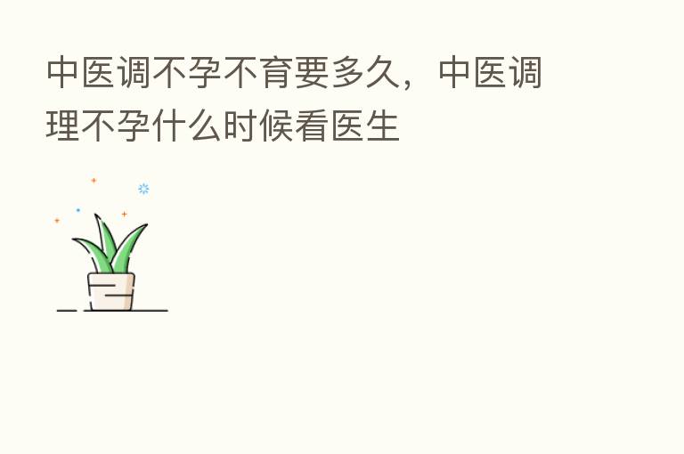 中医调不孕不育要多久,中医调理不孕什么时候看医生