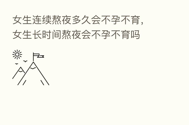 女生连续熬夜多久会不孕不育,女生长时间熬夜会不孕不育吗