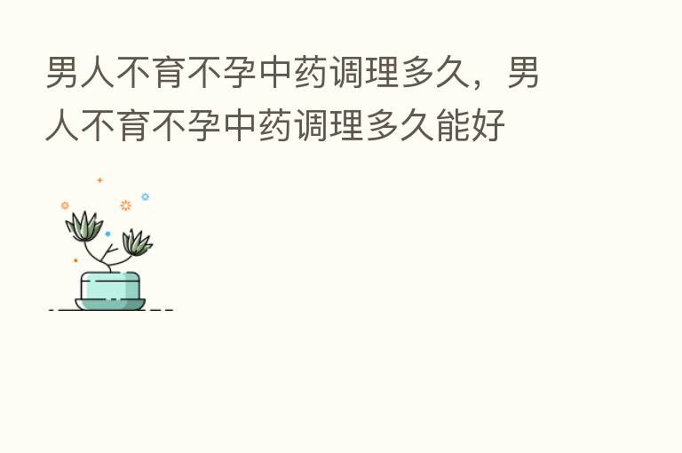 男人不育不孕中药调理多久，男人不育不孕中药调理多久能好