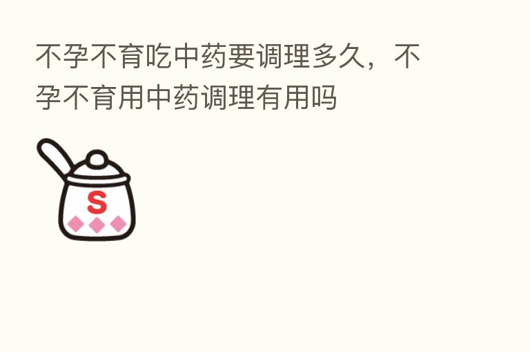 不孕不育吃中药要调理多久，不孕不育用中药调理有用吗