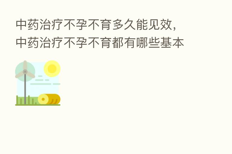 中药治疗不孕不育多久能见效,中药治疗不孕不育都有哪些基本处方