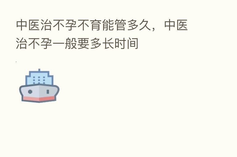 中医治不孕不育能管多久，中医治不孕一般要多长时间