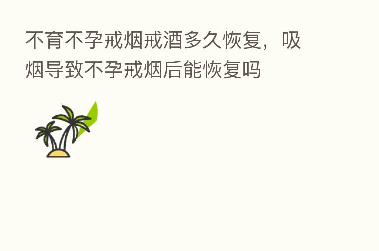 不育不孕戒烟戒酒多久恢复,吸烟导致不孕戒烟后能恢复吗