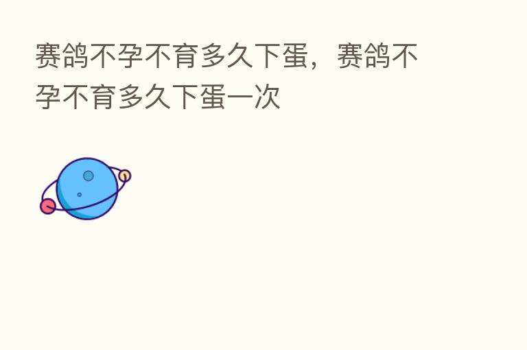 赛鸽不孕不育多久下蛋,赛鸽不孕不育多久下蛋一次