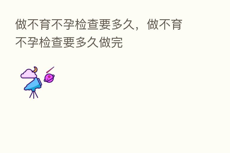 做不育不孕检查要多久,做不育不孕检查要多久做完