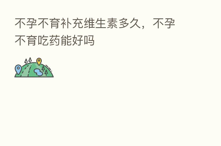 不孕不育补充维生素多久,不孕不育吃药能好吗
