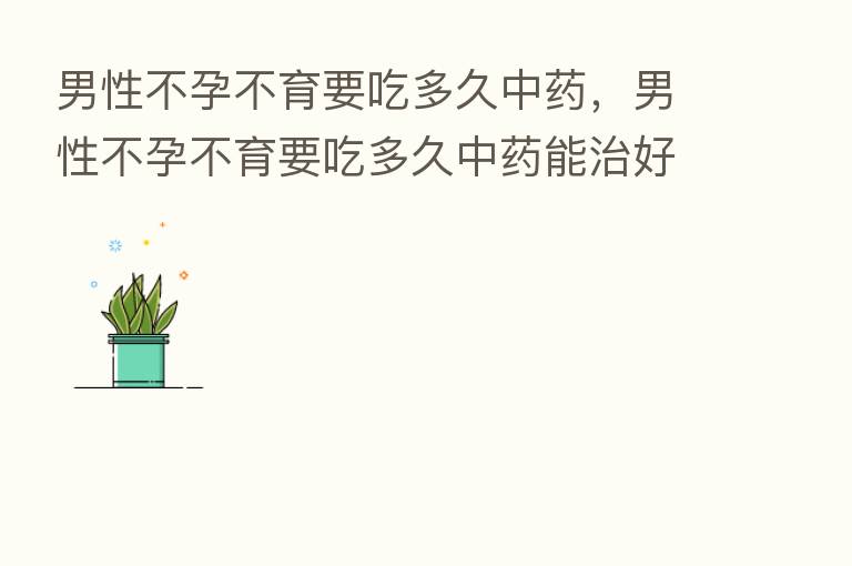 男性不孕不育要吃多久中药,男性不孕不育要吃多久中药能治好