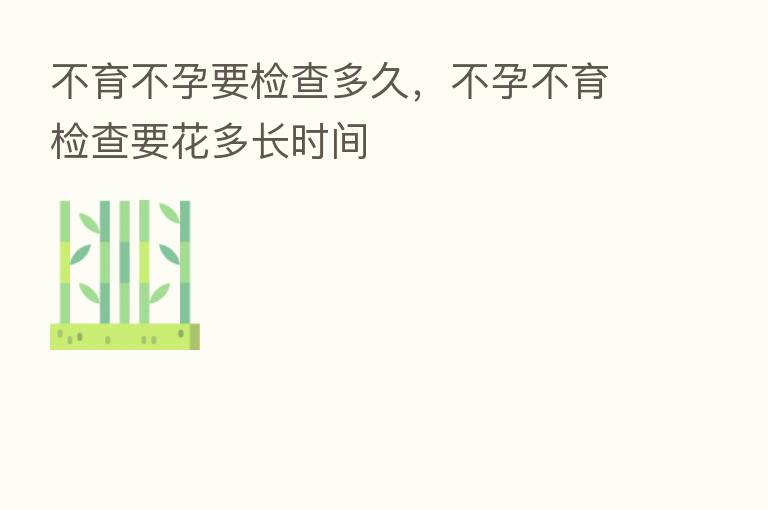 不育不孕要检查多久，不孕不育检查要花多长时间