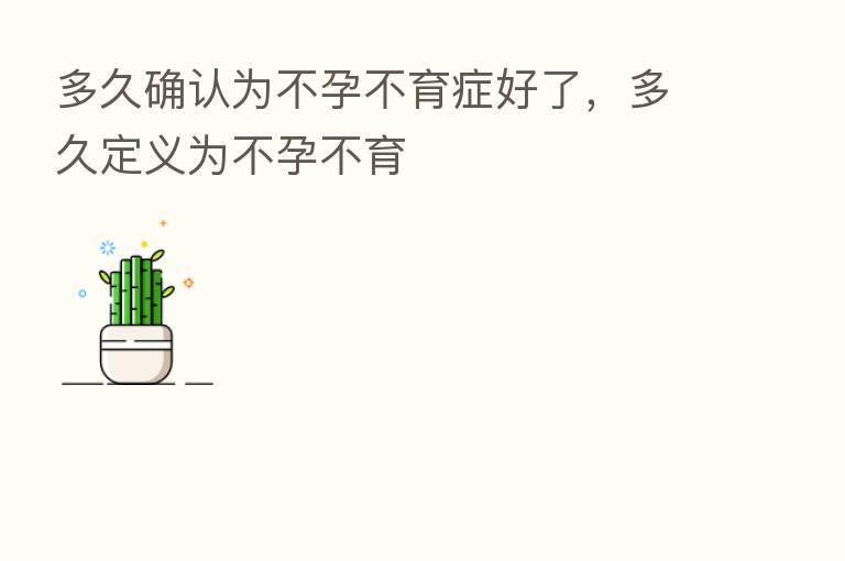 多久确认为不孕不育症好了,多久定义为不孕不育
