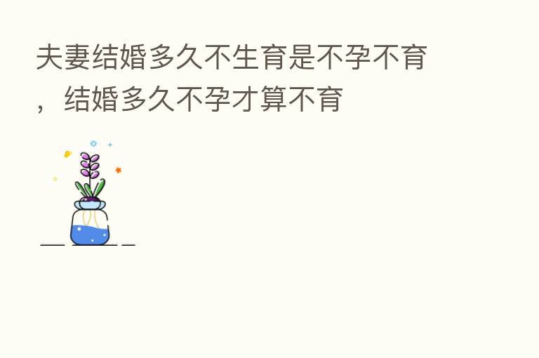 夫妻结婚多久不生育是不孕不育，结婚多久不孕才算不育