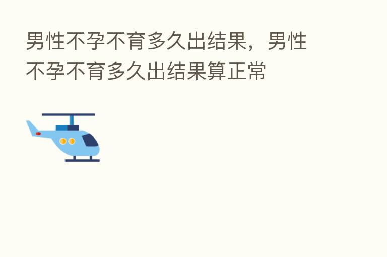 男性不孕不育多久出结果，男性不孕不育多久出结果算正常