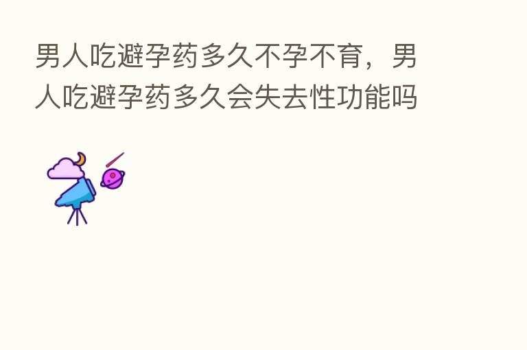 男人吃避孕药多久不孕不育,男人吃避孕药多久会失去性功能吗