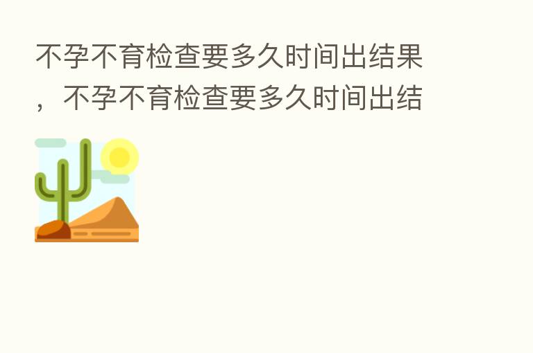 不孕不育检查要多久时间出结果,不孕不育检查要多久时间出结果正常